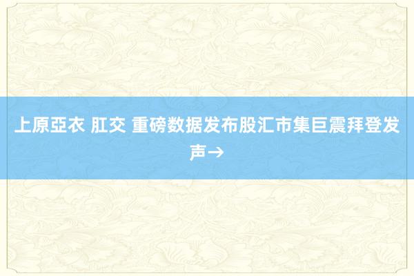 上原亞衣 肛交 重磅数据发布股汇市集巨震拜登发声→