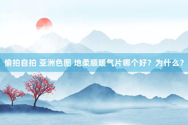 偷拍自拍 亚洲色图 地柔顺暖气片哪个好？为什么？