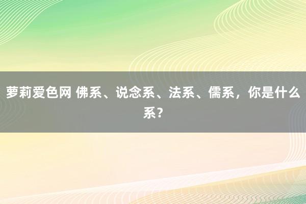 萝莉爱色网 佛系、说念系、法系、儒系，你是什么系？