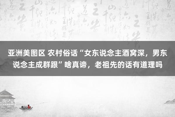 亚洲美图区 农村俗话“女东说念主酒窝深，男东说念主成群跟”啥真谛，老祖先的话有道理吗