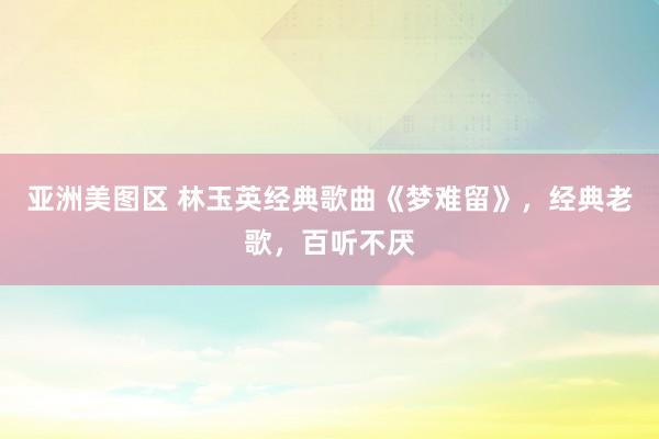 亚洲美图区 林玉英经典歌曲《梦难留》，经典老歌，百听不厌