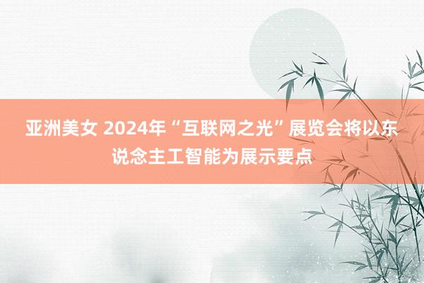 亚洲美女 2024年“互联网之光”展览会将以东说念主工智能为展示要点