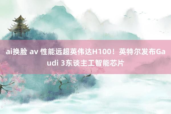 ai换脸 av 性能远超英伟达H100！英特尔发布Gaudi 3东谈主工智能芯片