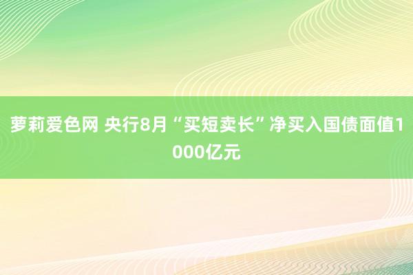 萝莉爱色网 央行8月“买短卖长”净买入国债面值1000亿元