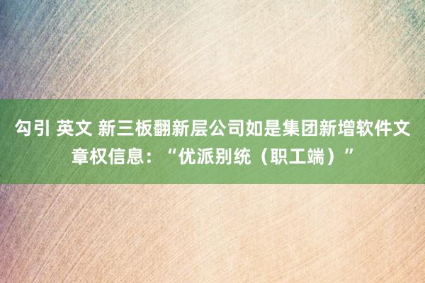 勾引 英文 新三板翻新层公司如是集团新增软件文章权信息：“优派别统（职工端）”