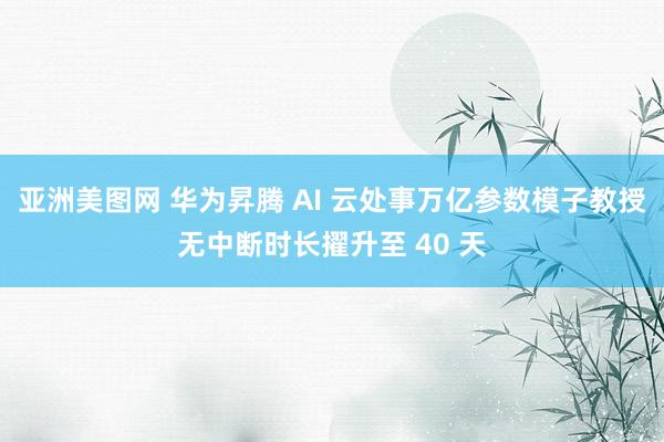 亚洲美图网 华为昇腾 AI 云处事万亿参数模子教授无中断时长擢升至 40 天