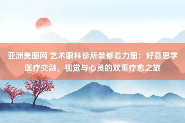 亚洲美图网 艺术眼科诊所装修着力图：好意思学医疗交融，视觉与心灵的双重疗愈之旅