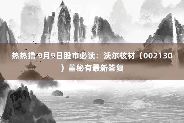 热热撸 9月9日股市必读：沃尔核材（002130）董秘有最新答复