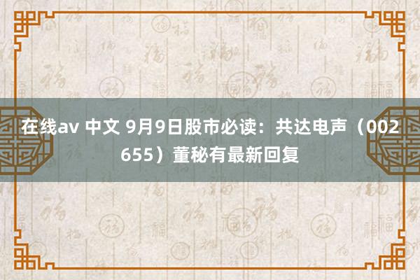 在线av 中文 9月9日股市必读：共达电声（002655）董秘有最新回复