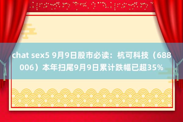 chat sex5 9月9日股市必读：杭可科技（688006）本年扫尾9月9日累计跌幅已超35%