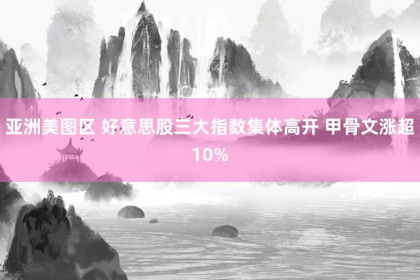 亚洲美图区 好意思股三大指数集体高开 甲骨文涨超10%