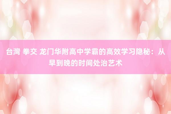 台灣 拳交 龙门华附高中学霸的高效学习隐秘：从早到晚的时间处治艺术