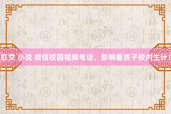 肛交 小说 微信校园视频电话，影响着孩子校内生计！