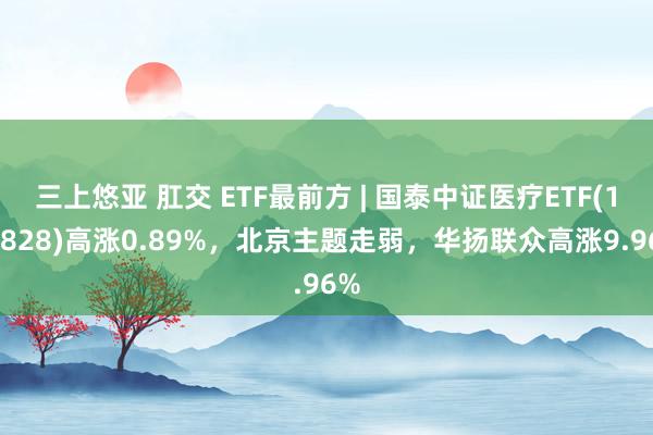 三上悠亚 肛交 ETF最前方 | 国泰中证医疗ETF(159828)高涨0.89%，北京主题走弱，华扬联众高涨9.96%