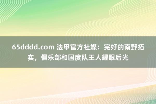 65dddd.com 法甲官方社媒：完好的南野拓实，俱乐部和国度队王人耀眼后光