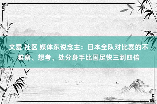 文爱 社区 媒体东说念主：日本全队对比赛的不雅察、想考、处分身手比国足快三到四倍