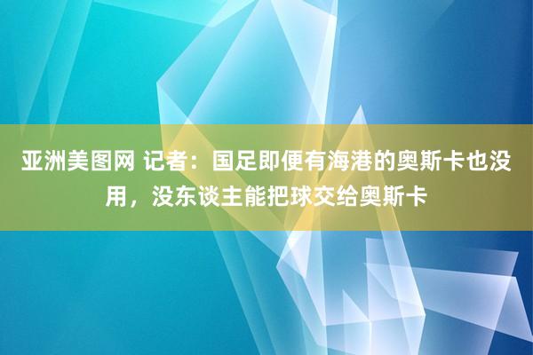 亚洲美图网 记者：国足即便有海港的奥斯卡也没用，没东谈主能把球交给奥斯卡