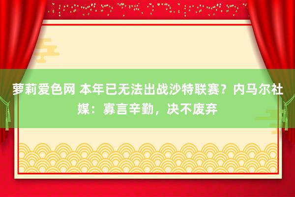 萝莉爱色网 本年已无法出战沙特联赛？内马尔社媒：寡言辛勤，决不废弃