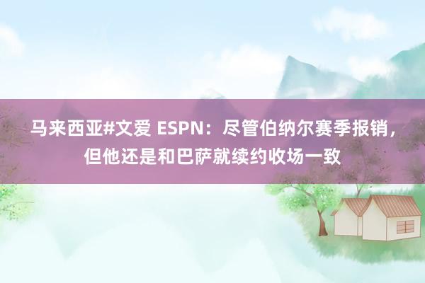 马来西亚#文爱 ESPN：尽管伯纳尔赛季报销，但他还是和巴萨就续约收场一致