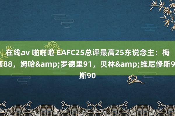 在线av 啪啪啦 EAFC25总评最高25东说念主：梅西88，姆哈&罗德里91，贝林&维尼修斯90