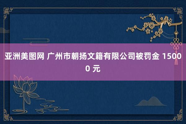 亚洲美图网 广州市朝扬文籍有限公司被罚金 15000 元