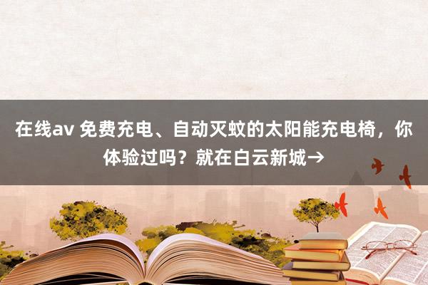 在线av 免费充电、自动灭蚊的太阳能充电椅，你体验过吗？就在白云新城→