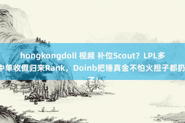 hongkongdoll 视频 补位Scout？LPL多名中单收假归来Rank，Doinb把锤真金不怕火担子都扔了！