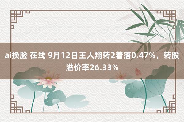 ai换脸 在线 9月12日王人翔转2着落0.47%，转股溢价率26.33%