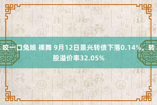 咬一口兔娘 裸舞 9月12日景兴转债下落0.14%，转股溢价率32.05%