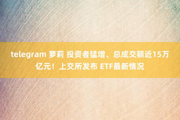 telegram 萝莉 投资者猛增、总成交额近15万亿元！上交所发布 ETF最新情况