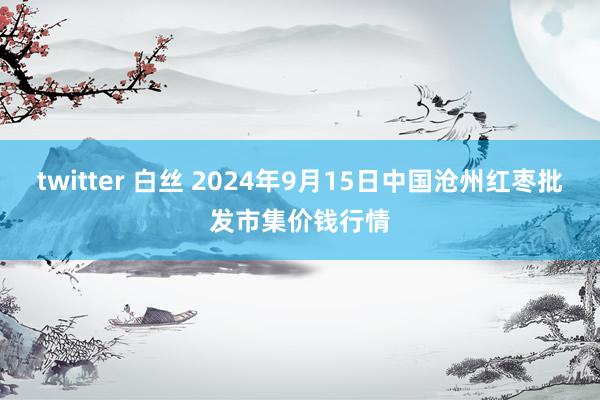 twitter 白丝 2024年9月15日中国沧州红枣批发市集价钱行情