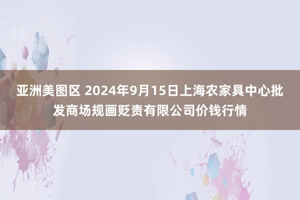 亚洲美图区 2024年9月15日上海农家具中心批发商场规画贬责有限公司价钱行情