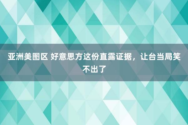 亚洲美图区 好意思方这份直露证据，让台当局笑不出了