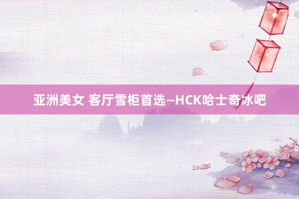 亚洲美女 客厅雪柜首选—HCK哈士奇冰吧