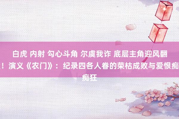 白虎 内射 勾心斗角 尔虞我诈 底层主角迎风翻盘！演义《农门》：纪录四各人眷的荣枯成败与爱恨痴狂