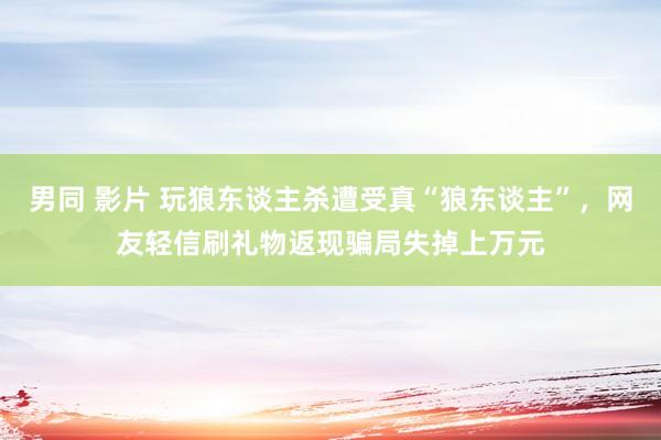 男同 影片 玩狼东谈主杀遭受真“狼东谈主”，网友轻信刷礼物返现骗局失掉上万元