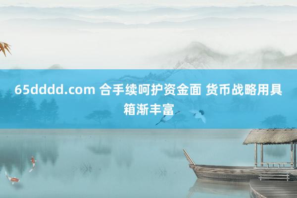 65dddd.com 合手续呵护资金面 货币战略用具箱渐丰富