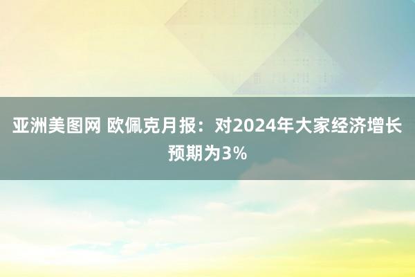 亚洲美图网 欧佩克月报：对2024年大家经济增长预期为3%