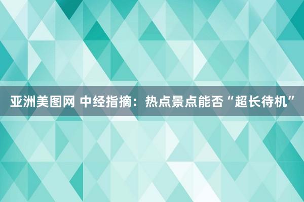 亚洲美图网 中经指摘：热点景点能否“超长待机”