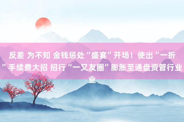 反差 为不知 金钱惩处“盛宴”开场！使出“一折”手续费大招 招行“一又友圈”膨胀至通盘资管行业