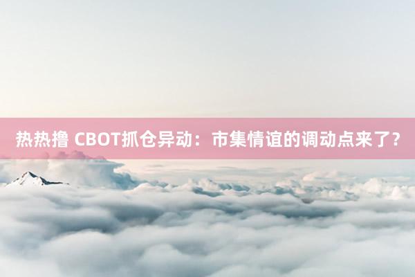 热热撸 CBOT抓仓异动：市集情谊的调动点来了？