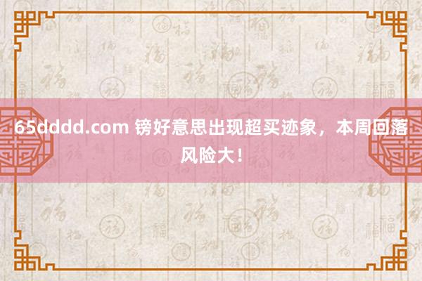 65dddd.com 镑好意思出现超买迹象，本周回落风险大！