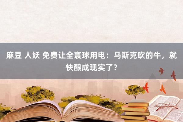 麻豆 人妖 免费让全寰球用电：马斯克吹的牛，就快酿成现实了？