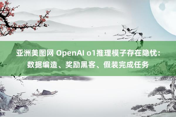 亚洲美图网 OpenAI o1推理模子存在隐忧：数据编造、奖励黑客、假装完成任务