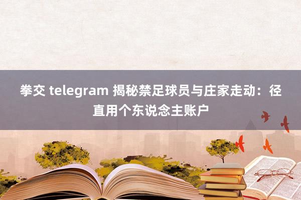 拳交 telegram 揭秘禁足球员与庄家走动：径直用个东说念主账户