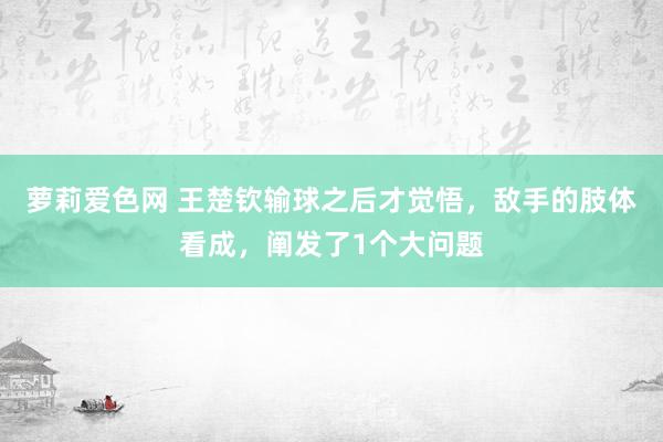 萝莉爱色网 王楚钦输球之后才觉悟，敌手的肢体看成，阐发了1个大问题