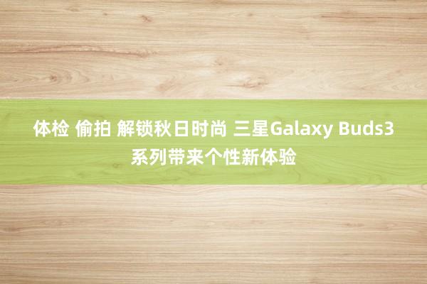 体检 偷拍 解锁秋日时尚 三星Galaxy Buds3系列带来个性新体验