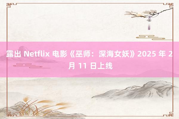 露出 Netflix 电影《巫师：深海女妖》2025 年 2 月 11 日上线