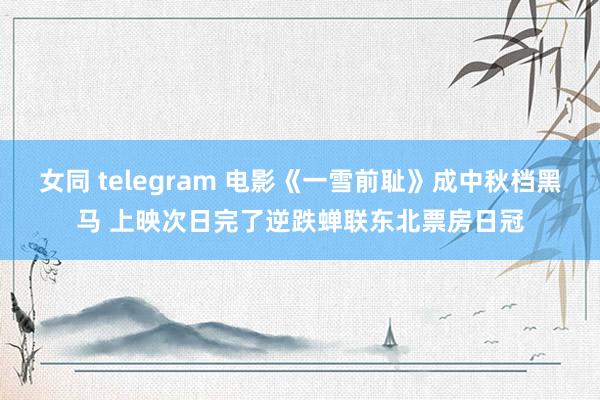 女同 telegram 电影《一雪前耻》成中秋档黑马 上映次日完了逆跌蝉联东北票房日冠