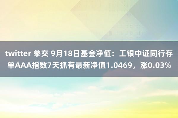 twitter 拳交 9月18日基金净值：工银中证同行存单AAA指数7天抓有最新净值1.0469，涨0.03%